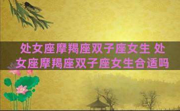 处女座摩羯座双子座女生 处女座摩羯座双子座女生合适吗